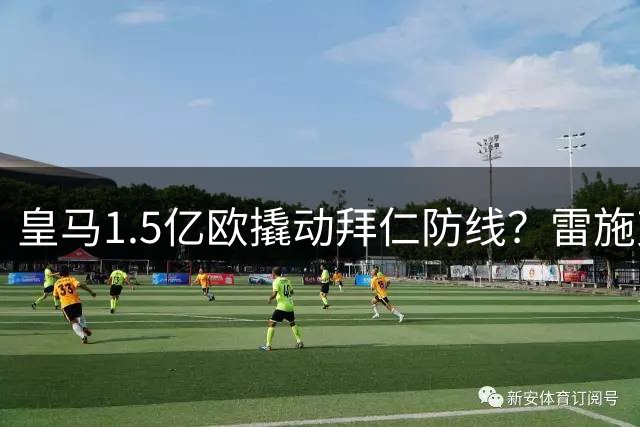 皇马1.5亿欧撬动拜仁防线？雷施克揭秘奥利塞转会博弈内幕